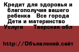 Кредит для здоровья и благополучия вашего ребенка - Все города Дети и материнство » Услуги   . Тверская обл.